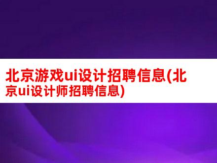 北京游戏UI设计招聘信息(北京UI设计师招聘信息)